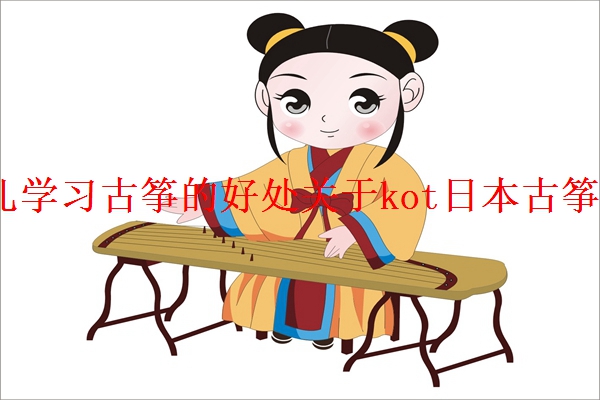 「解读」　　少儿学习古筝的好处关于kot日本古筝的介绍你知道哪些